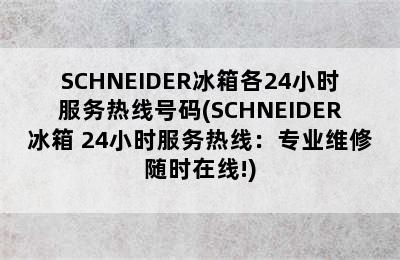 SCHNEIDER冰箱各24小时服务热线号码(SCHNEIDER冰箱 24小时服务热线：专业维修随时在线!)